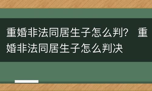 重婚非法同居生子怎么判？ 重婚非法同居生子怎么判决