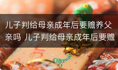 儿子判给母亲成年后要赡养父亲吗 儿子判给母亲成年后要赡养父亲吗知乎