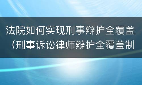 法院如何实现刑事辩护全覆盖（刑事诉讼律师辩护全覆盖制度）