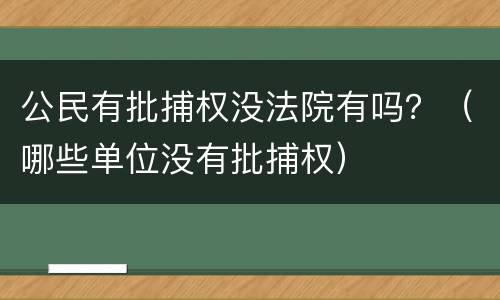 公民有批捕权没法院有吗？（哪些单位没有批捕权）