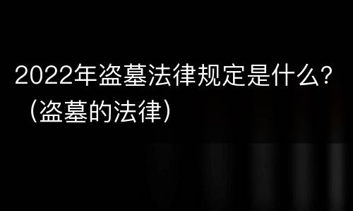 2022年盗墓法律规定是什么？（盗墓的法律）