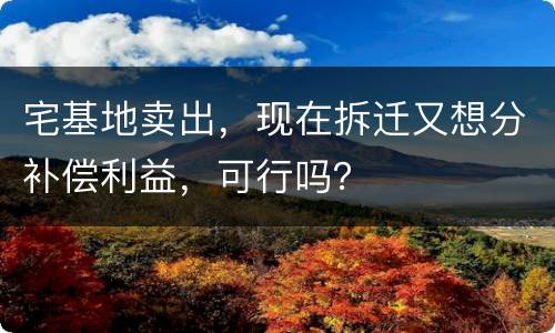 宅基地卖出，现在拆迁又想分补偿利益，可行吗？