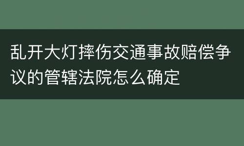 乱开大灯摔伤交通事故赔偿争议的管辖法院怎么确定