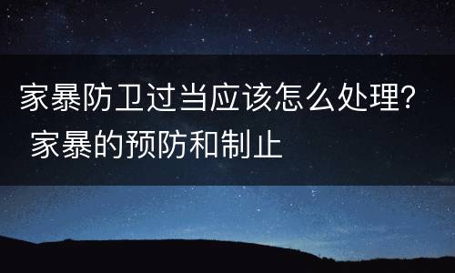 家暴防卫过当应该怎么处理？ 家暴的预防和制止