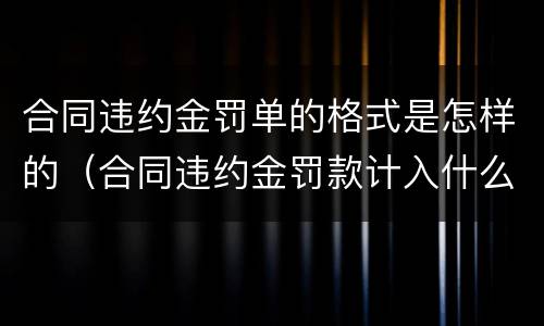 合同违约金罚单的格式是怎样的（合同违约金罚款计入什么科目）