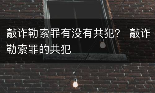 敲诈勒索罪有没有共犯？ 敲诈勒索罪的共犯