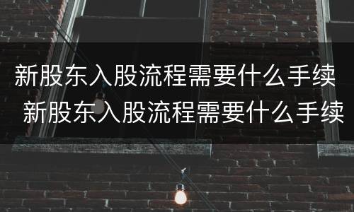 新股东入股流程需要什么手续 新股东入股流程需要什么手续和费用