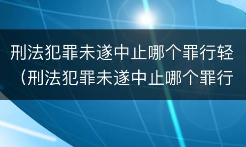 刑法犯罪未遂中止哪个罪行轻（刑法犯罪未遂中止哪个罪行轻些）