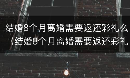 结婚8个月离婚需要返还彩礼么（结婚8个月离婚需要返还彩礼么嘛）