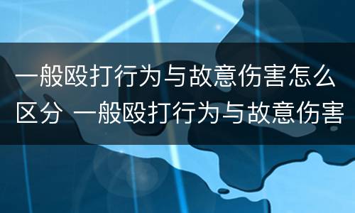 一般殴打行为与故意伤害怎么区分 一般殴打行为与故意伤害怎么区分呢