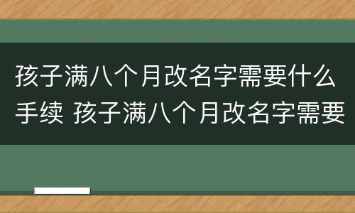 孩子满八个月改名字需要什么手续 孩子满八个月改名字需要什么手续和证件