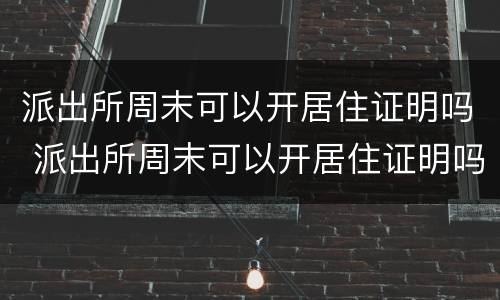 派出所周末可以开居住证明吗 派出所周末可以开居住证明吗