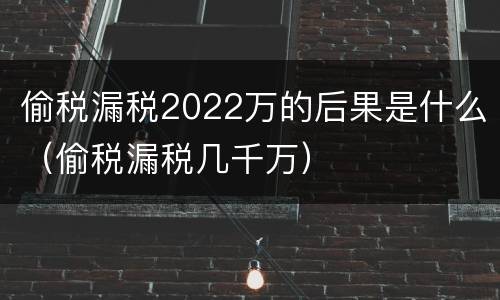 偷税漏税2022万的后果是什么（偷税漏税几千万）