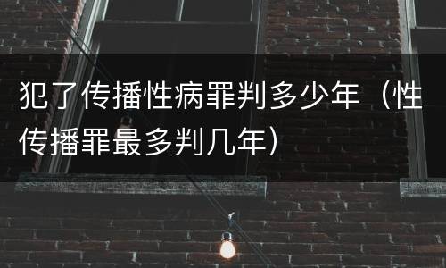 犯了传播性病罪判多少年（性传播罪最多判几年）