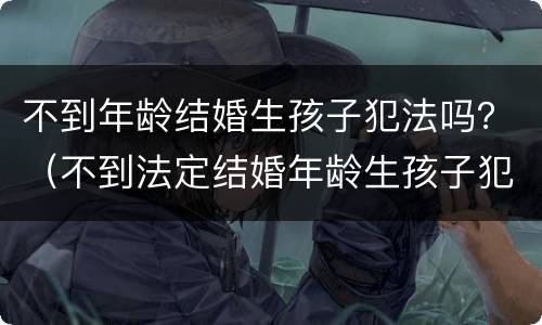 不到年龄结婚生孩子犯法吗？（不到法定结婚年龄生孩子犯法吗）