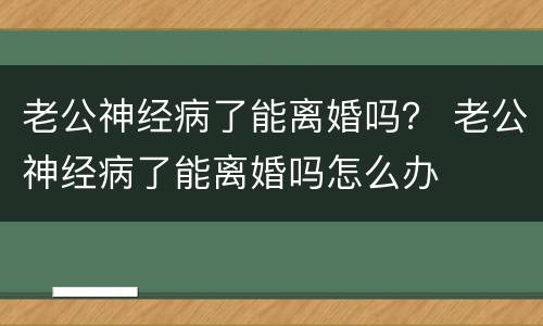 老公神经病了能离婚吗？ 老公神经病了能离婚吗怎么办