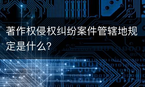 著作权侵权纠纷案件管辖地规定是什么？