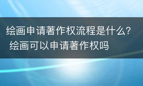 绘画申请著作权流程是什么？ 绘画可以申请著作权吗