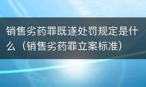 销售劣药罪既遂处罚规定是什么（销售劣药罪立案标准）