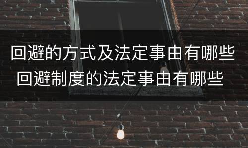 回避的方式及法定事由有哪些 回避制度的法定事由有哪些