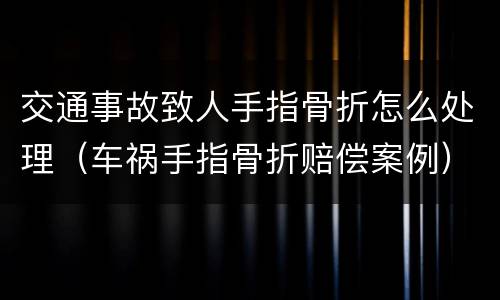 交通事故致人手指骨折怎么处理（车祸手指骨折赔偿案例）