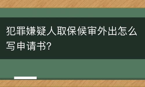 犯罪嫌疑人取保候审外出怎么写申请书？