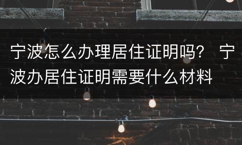 宁波怎么办理居住证明吗？ 宁波办居住证明需要什么材料