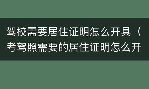 驾校需要居住证明怎么开具（考驾照需要的居住证明怎么开）