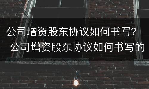 公司增资股东协议如何书写？ 公司增资股东协议如何书写的