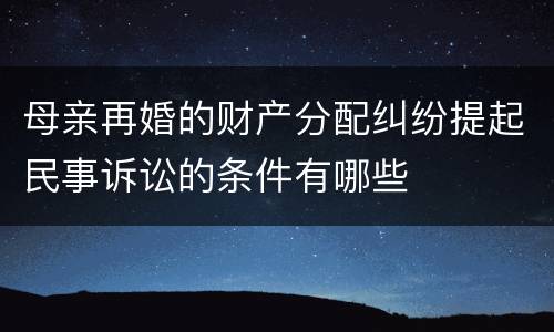 母亲再婚的财产分配纠纷提起民事诉讼的条件有哪些