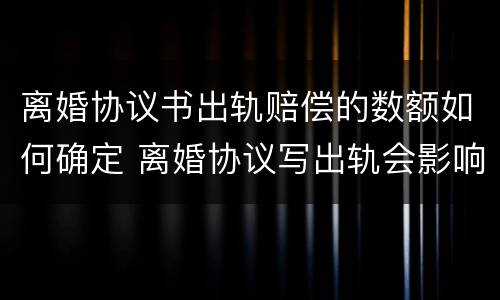 离婚协议书出轨赔偿的数额如何确定 离婚协议写出轨会影响以后吗