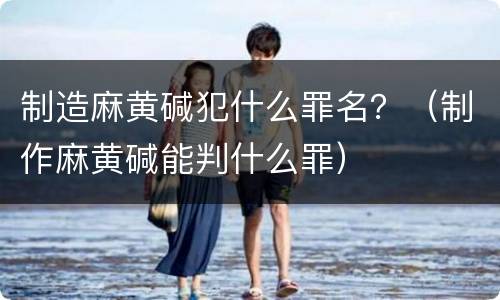 制造麻黄碱犯什么罪名？（制作麻黄碱能判什么罪）