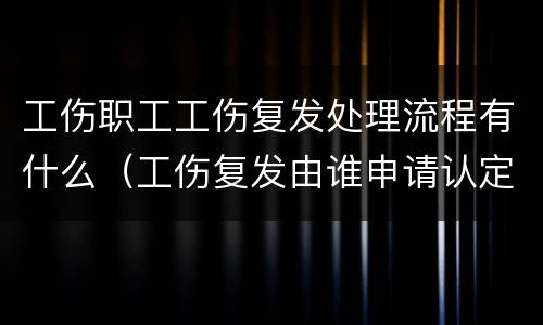 工伤职工工伤复发处理流程有什么（工伤复发由谁申请认定）