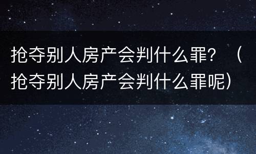 抢夺别人房产会判什么罪？（抢夺别人房产会判什么罪呢）