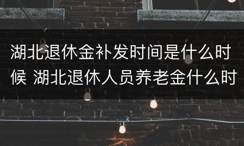 湖北退休金补发时间是什么时候 湖北退休人员养老金什么时候补发