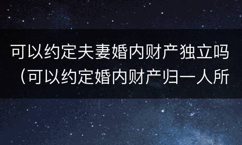 可以约定夫妻婚内财产独立吗（可以约定婚内财产归一人所有吗）