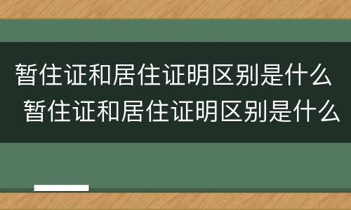 暂住证和居住证明区别是什么 暂住证和居住证明区别是什么呢