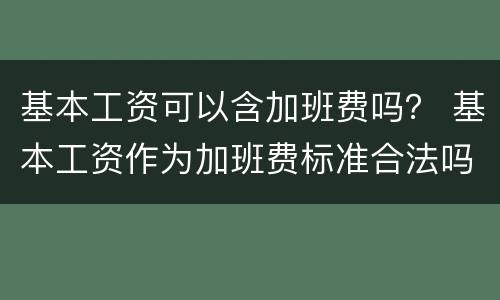 基本工资可以含加班费吗？ 基本工资作为加班费标准合法吗