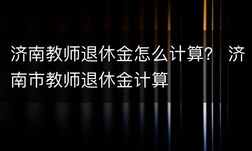 济南教师退休金怎么计算？ 济南市教师退休金计算