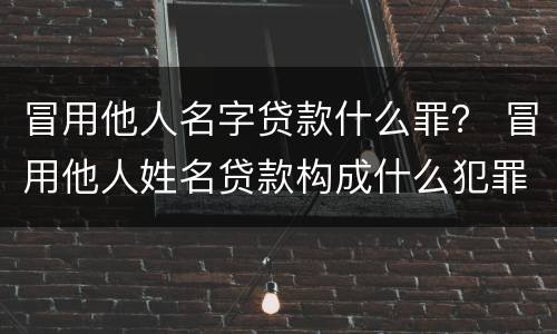 冒用他人名字贷款什么罪？ 冒用他人姓名贷款构成什么犯罪