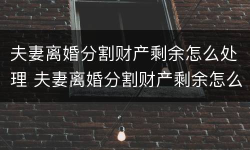 夫妻离婚分割财产剩余怎么处理 夫妻离婚分割财产剩余怎么处理的