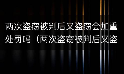 两次盗窃被判后又盗窃会加重处罚吗（两次盗窃被判后又盗窃会加重处罚吗知乎）