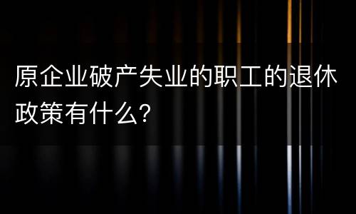 原企业破产失业的职工的退休政策有什么？