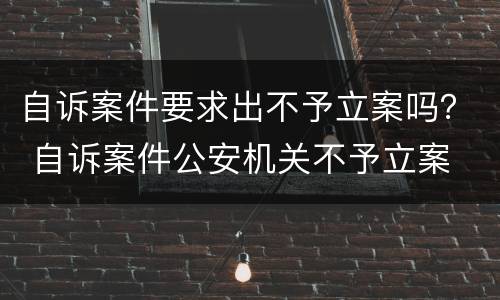 自诉案件要求出不予立案吗？ 自诉案件公安机关不予立案