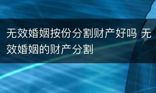 无效婚姻按份分割财产好吗 无效婚姻的财产分割