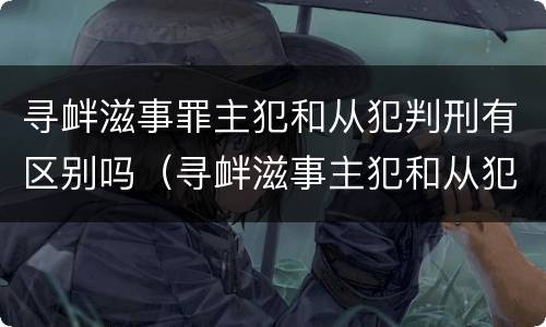 寻衅滋事罪主犯和从犯判刑有区别吗（寻衅滋事主犯和从犯的区别）