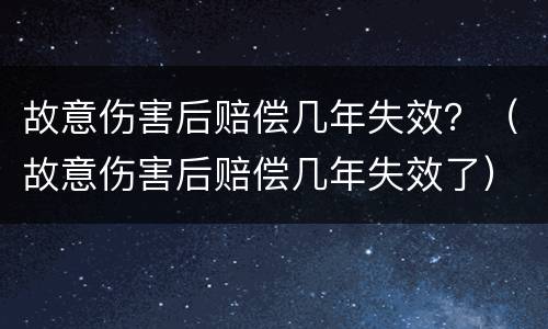 故意伤害后赔偿几年失效？（故意伤害后赔偿几年失效了）