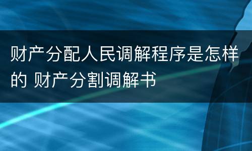 财产分配人民调解程序是怎样的 财产分割调解书