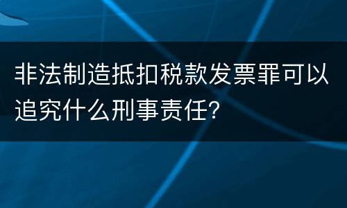 非法制造抵扣税款发票罪可以追究什么刑事责任？