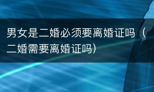 男女是二婚必须要离婚证吗（二婚需要离婚证吗）